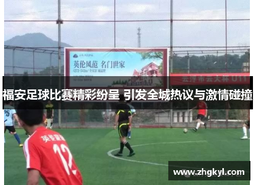 福安足球比赛精彩纷呈 引发全城热议与激情碰撞