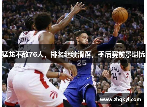 猛龙不敌76人，排名继续滑落，季后赛前景堪忧