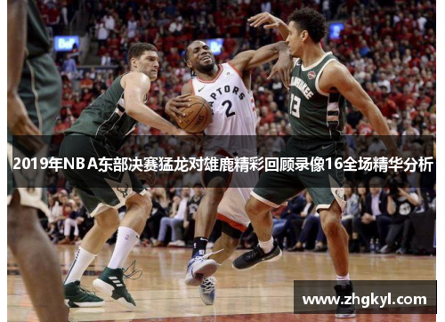 2019年NBA东部决赛猛龙对雄鹿精彩回顾录像16全场精华分析
