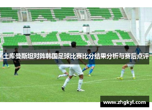 土库曼斯坦对阵韩国足球比赛比分结果分析与赛后点评