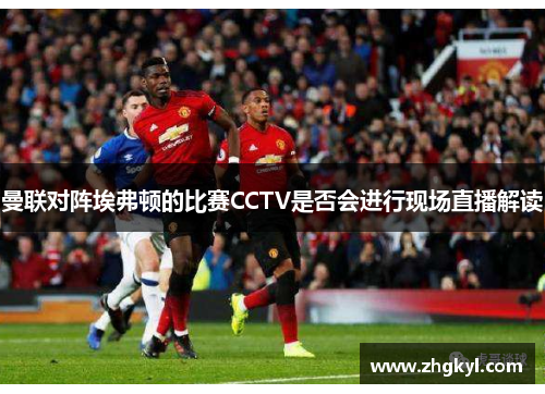 曼联对阵埃弗顿的比赛CCTV是否会进行现场直播解读