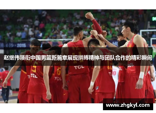 赵继伟领衔中国男篮新篇章展现拼搏精神与团队合作的精彩瞬间