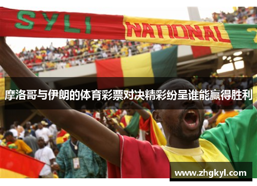 摩洛哥与伊朗的体育彩票对决精彩纷呈谁能赢得胜利