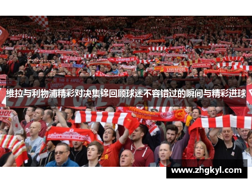 维拉与利物浦精彩对决集锦回顾球迷不容错过的瞬间与精彩进球