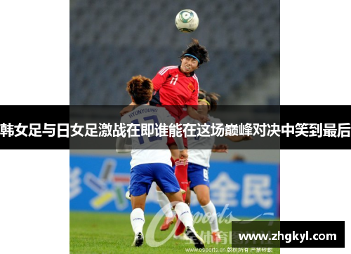 韩女足与日女足激战在即谁能在这场巅峰对决中笑到最后