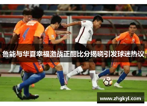 鲁能与华夏幸福激战正酣比分揭晓引发球迷热议