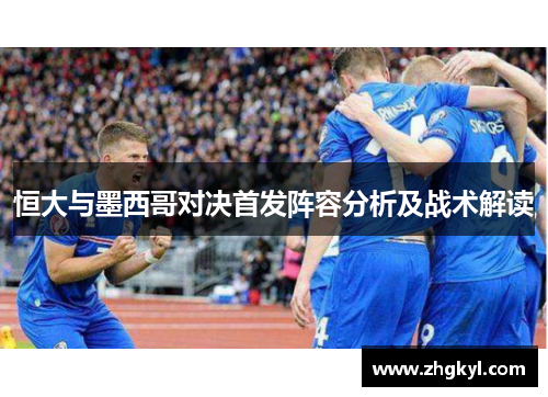 恒大与墨西哥对决首发阵容分析及战术解读